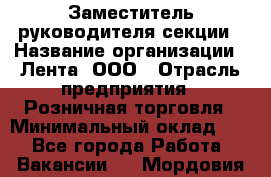 Заместитель руководителя секции › Название организации ­ Лента, ООО › Отрасль предприятия ­ Розничная торговля › Минимальный оклад ­ 1 - Все города Работа » Вакансии   . Мордовия респ.